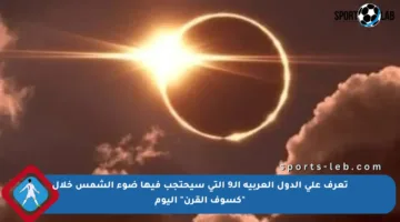 تعرف على الدول العربية الـ9 التي سيحتجب فيها ضوء الشمس خلال “كسوف القرن” اليوم